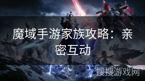 魔域手游家族攻略：亲密互动