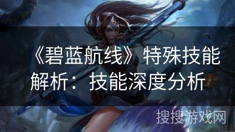 《碧蓝航线》特殊技能解析：技能深度分析