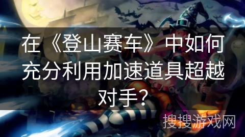 在《登山赛车》中如何充分利用加速道具超越对手？