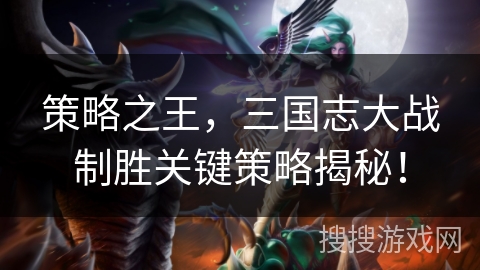 策略之王,三国志大战制胜关键策略揭秘! 策略之王,三国志大战制胜关键策略揭秘!
