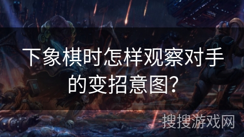 下象棋时怎样观察对手的变招意图？