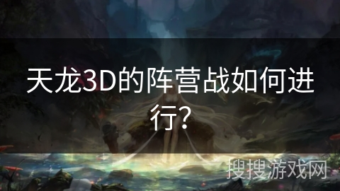 天龙3D的阵营战如何进行? 天龙3D的阵营战如何进行?