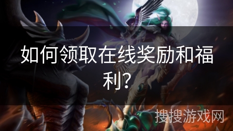 如何领取在线奖励和福利？