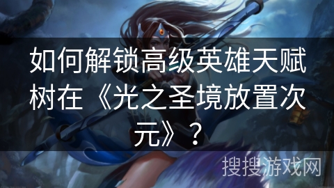 如何解锁高级英雄天赋树在《光之圣境放置次元》？