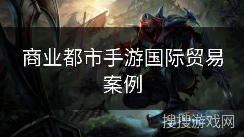 商业都市手游国际贸易案例 商业都市手游国际贸易案例