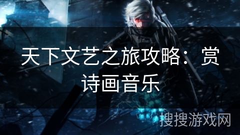 天下文艺之旅攻略：赏诗画音乐