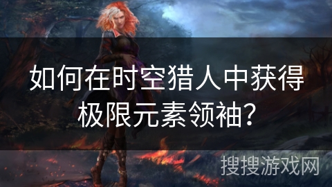如何在时空猎人中获得极限元素领袖？