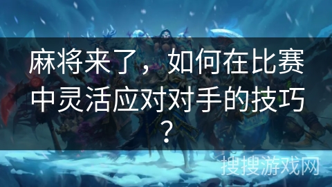 麻将来了，如何在比赛中灵活应对对手的技巧？