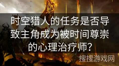 时空猎人的任务是否导致主角成为被时间尊崇的心理治疗师？