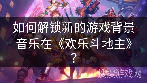 如何解锁新的游戏背景音乐在《欢乐斗地主》？