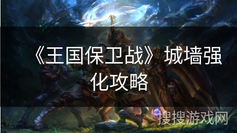 《王国保卫战》城墙强化攻略 《王国保卫战》城墙强化攻略