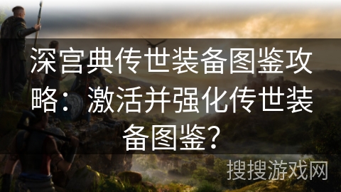 深宫典传世装备图鉴攻略:激活并强化传世装备图鉴? 深宫典传世装备图鉴攻略:激活并强化传世装备图鉴?