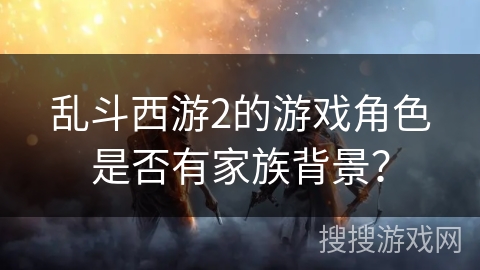 乱斗西游2的游戏角色是否有家族背景？