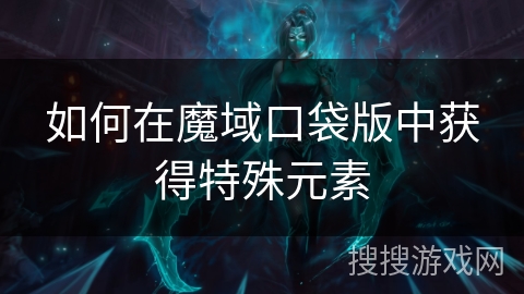 如何在魔域口袋版中获得特殊元素 如何在魔域口袋版中获得特殊元素