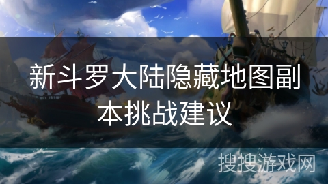 新斗罗大陆隐藏地图副本挑战建议 新斗罗大陆隐藏地图副本挑战建议