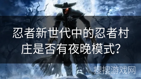 忍者新世代中的忍者村庄是否有夜晚模式? 忍者新世代中的忍者村庄是否有夜晚模式?