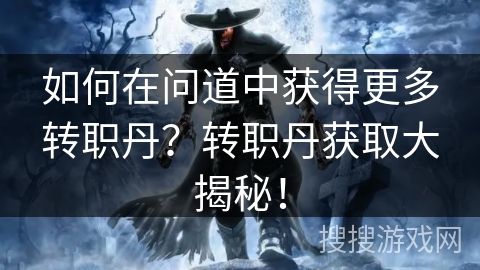 如何在问道中获得更多转职丹？转职丹获取大揭秘！
