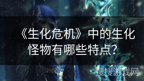 《生化危机》中的生化怪物有哪些特点？