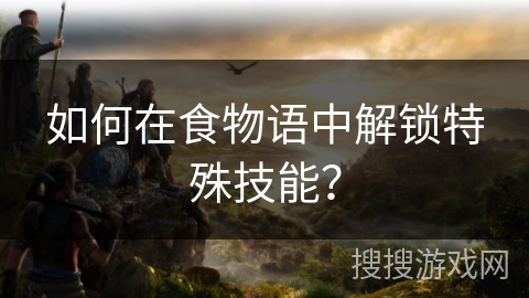 如何在食物语中解锁特殊技能？