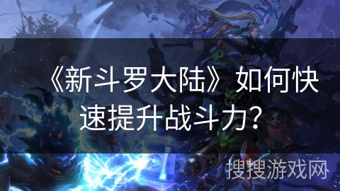 《新斗罗大陆》如何快速提升战斗力？