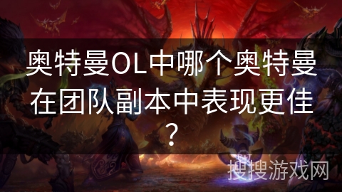 奥特曼OL中哪个奥特曼在团队副本中表现更佳？