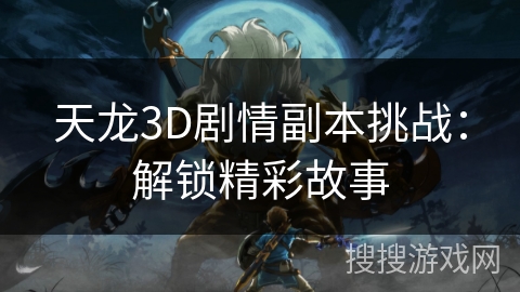 天龙3D剧情副本挑战:解锁精彩故事 天龙3D剧情副本挑战:解锁精彩故事