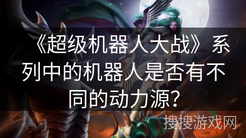 《超级机器人大战》系列中的机器人是否有不同的动力源? 《超级机器人大战》系列中的机器人是否有不同的动力源?