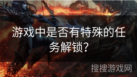 游戏中是否有特殊的任务解锁? 游戏中是否有特殊的任务解锁?