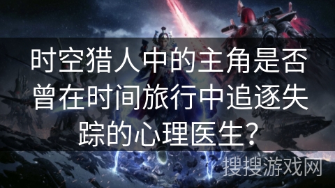 时空猎人中的主角是否曾在时间旅行中追逐失踪的心理医生？