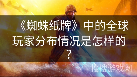 《蜘蛛纸牌》中的全球玩家分布情况是怎样的？