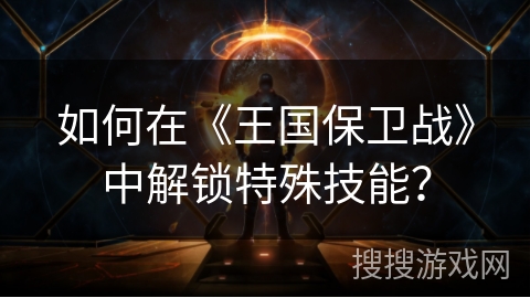 如何在《王国保卫战》中解锁特殊技能？