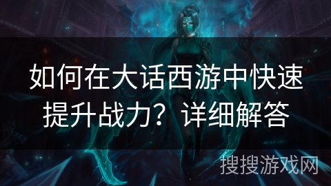 如何在大话西游中快速提升战力?详细解答 如何在大话西游中快速提升战力?详细解答