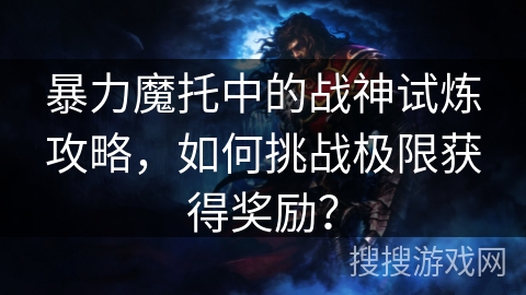 暴力魔托中的战神试炼攻略，如何挑战极限获得奖励？