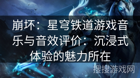 崩坏：星穹铁道游戏音乐与音效评价：沉浸式体验的魅力所在
