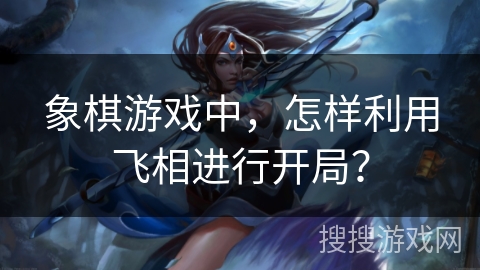 象棋游戏中,怎样利用飞相进行开局? 象棋游戏中,怎样利用飞相进行开局?