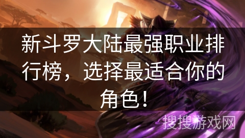 新斗罗大陆最强职业排行榜，选择最适合你的角色！
