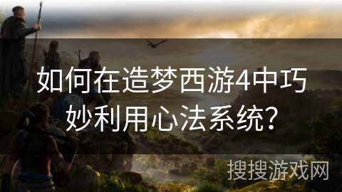 如何在造梦西游4中巧妙利用心法系统？