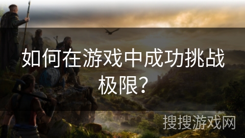如何在游戏中成功挑战极限？