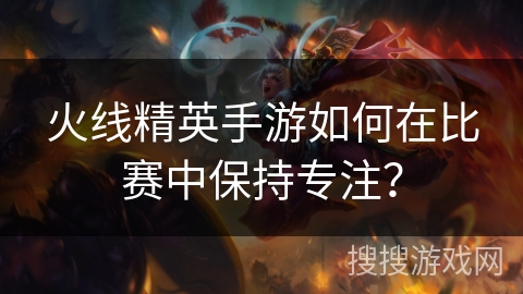 火线精英手游如何在比赛中保持专注? 火线精英手游如何在比赛中保持专注?