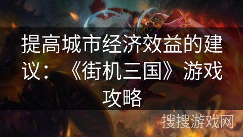 提高城市经济效益的建议：《街机三国》游戏攻略