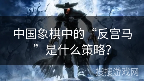 中国象棋中的“反宫马”是什么策略？