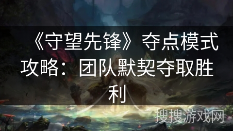 《守望先锋》夺点模式攻略：团队默契夺取胜利