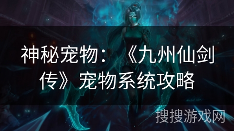 神秘宠物：《九州仙剑传》宠物系统攻略