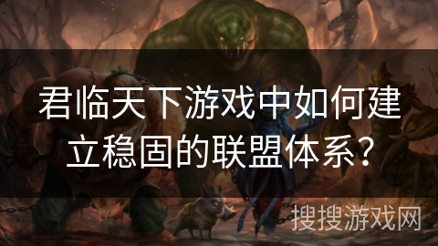 君临天下游戏中如何建立稳固的联盟体系？