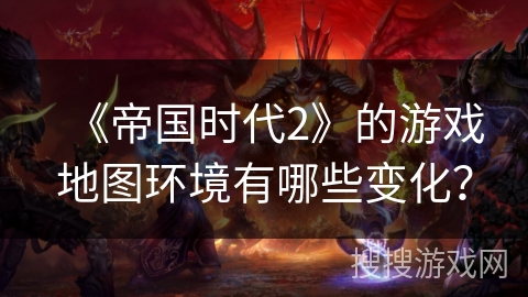 《帝国时代2》的游戏地图环境有哪些变化？