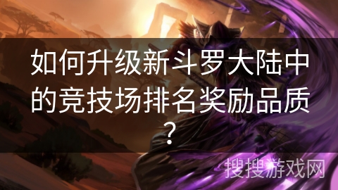 如何升级新斗罗大陆中的竞技场排名奖励品质? 如何升级新斗罗大陆中的竞技场排名奖励品质?