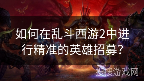如何在乱斗西游2中进行精准的英雄招募？