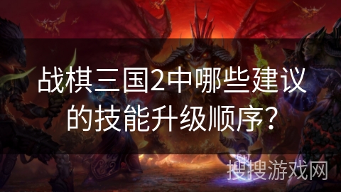 战棋三国2中哪些建议的技能升级顺序？