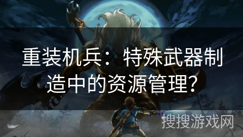 重装机兵：特殊武器制造中的资源管理？