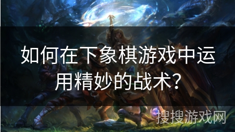 如何在下象棋游戏中运用精妙的战术? 如何在下象棋游戏中运用精妙的战术?